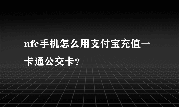 nfc手机怎么用支付宝充值一卡通公交卡？