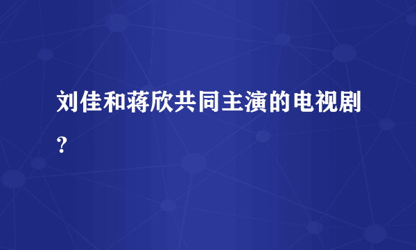 刘佳和蒋欣共同主演的电视剧？