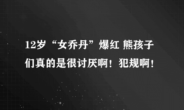 12岁“女乔丹”爆红 熊孩子们真的是很讨厌啊！犯规啊！