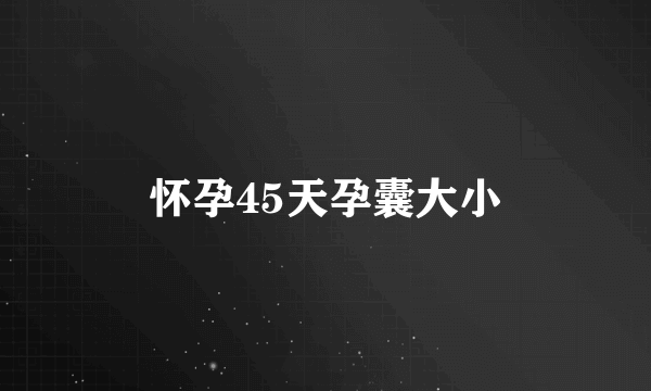 怀孕45天孕囊大小