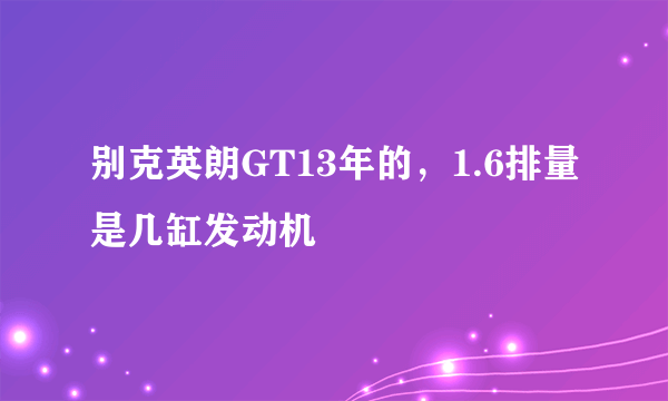 别克英朗GT13年的，1.6排量是几缸发动机