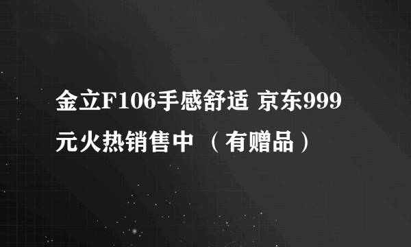 金立F106手感舒适 京东999元火热销售中 （有赠品）