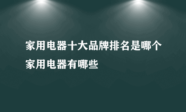 家用电器十大品牌排名是哪个家用电器有哪些