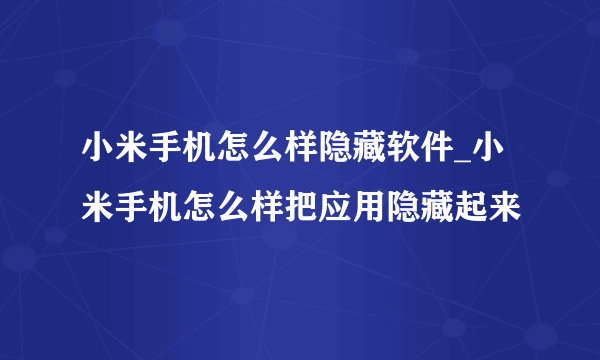 小米手机怎么样隐藏软件_小米手机怎么样把应用隐藏起来