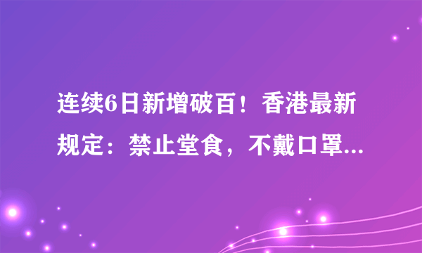 连续6日新增破百！香港最新规定：禁止堂食，不戴口罩最高罚5000港元