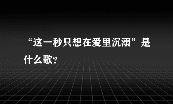 “这一秒只想在爱里沉溺”是什么歌？