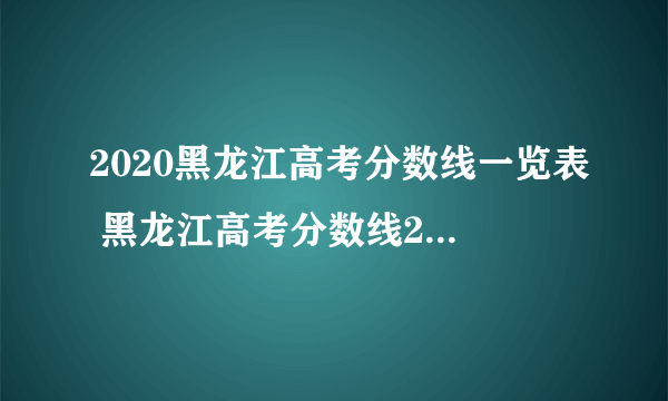 2020黑龙江高考分数线一览表 黑龙江高考分数线2020最新分布表