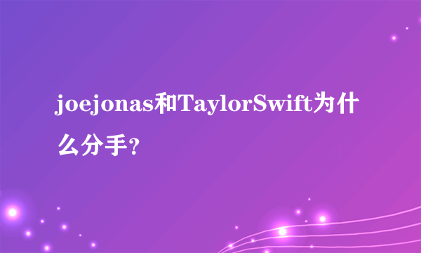 joejonas和TaylorSwift为什么分手？