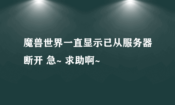 魔兽世界一直显示已从服务器断开 急~ 求助啊~