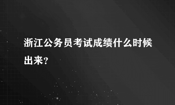 浙江公务员考试成绩什么时候出来？