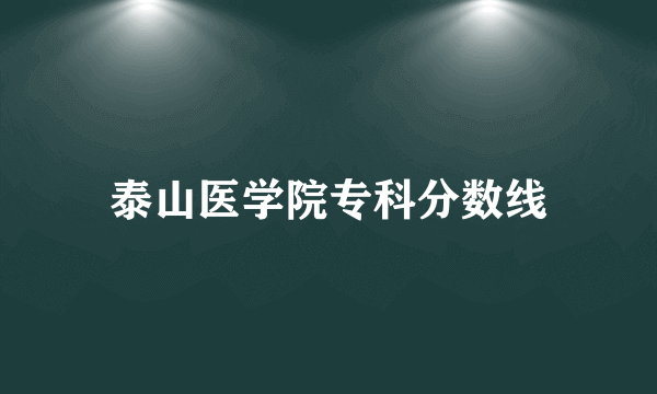 泰山医学院专科分数线