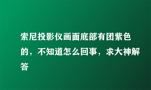 索尼投影仪画面底部有团紫色的，不知道怎么回事，求大神解答