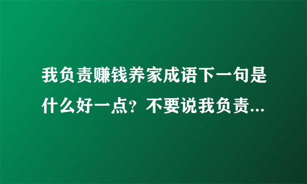 我负责赚钱养家成语下一句是什么好一点？不要说我负责貌美如花