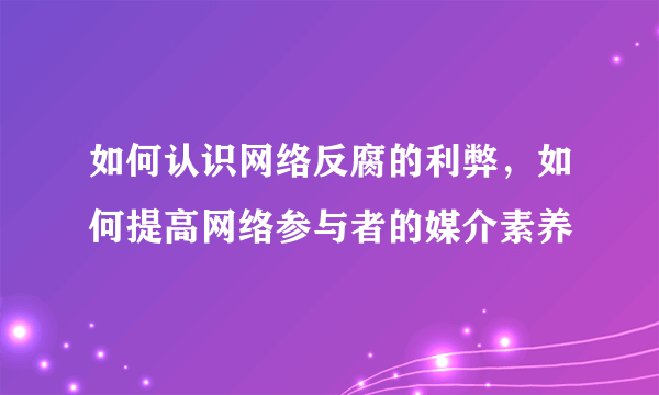 如何认识网络反腐的利弊，如何提高网络参与者的媒介素养