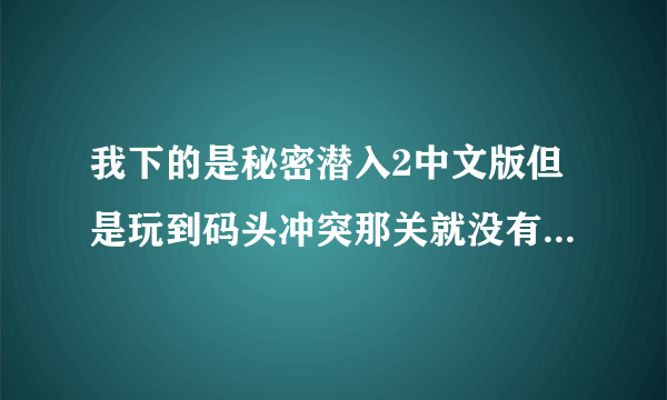 我下的是秘密潜入2中文版但是玩到码头冲突那关就没有了,是什么原因,怎么解决啊??