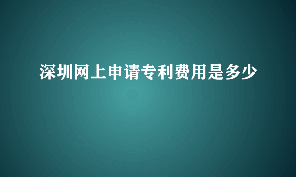 深圳网上申请专利费用是多少