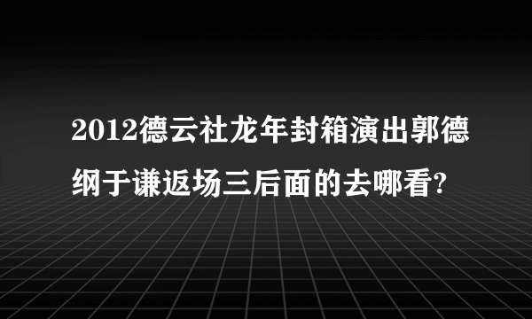 2012德云社龙年封箱演出郭德纲于谦返场三后面的去哪看?