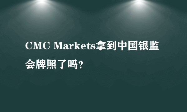 CMC Markets拿到中国银监会牌照了吗？