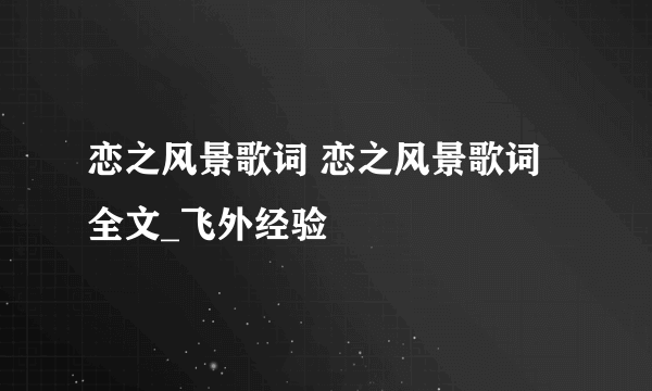 恋之风景歌词 恋之风景歌词全文_飞外经验