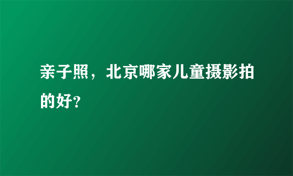 亲子照，北京哪家儿童摄影拍的好？