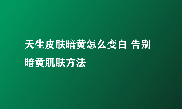 天生皮肤暗黄怎么变白 告别暗黄肌肤方法