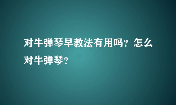 对牛弹琴早教法有用吗？怎么对牛弹琴？