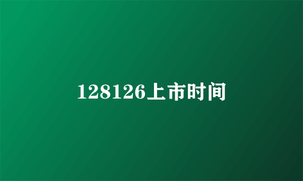 128126上市时间