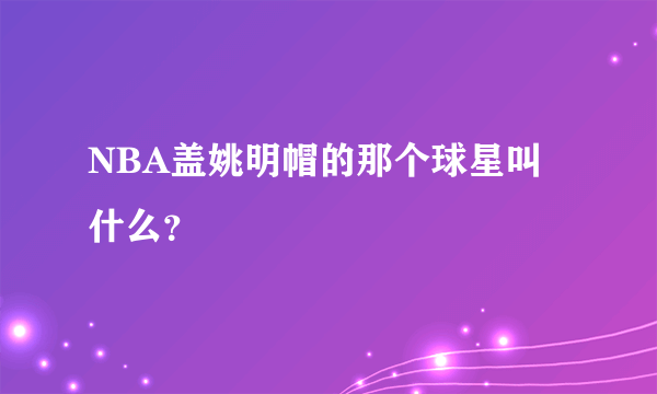 NBA盖姚明帽的那个球星叫什么？