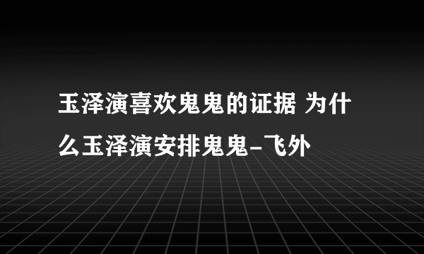 玉泽演喜欢鬼鬼的证据 为什么玉泽演安排鬼鬼-飞外