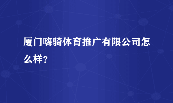 厦门嗨骑体育推广有限公司怎么样？