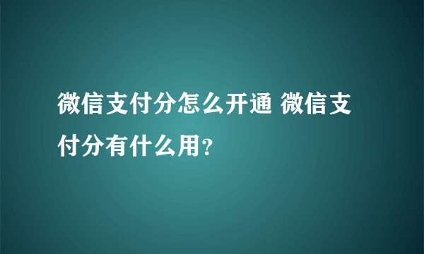 微信支付分怎么开通 微信支付分有什么用？