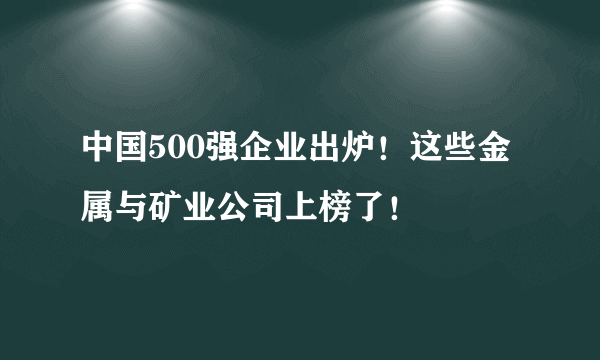 中国500强企业出炉！这些金属与矿业公司上榜了！