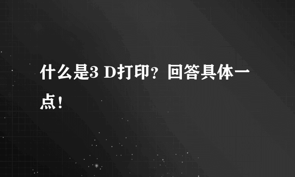 什么是3 D打印？回答具体一点！