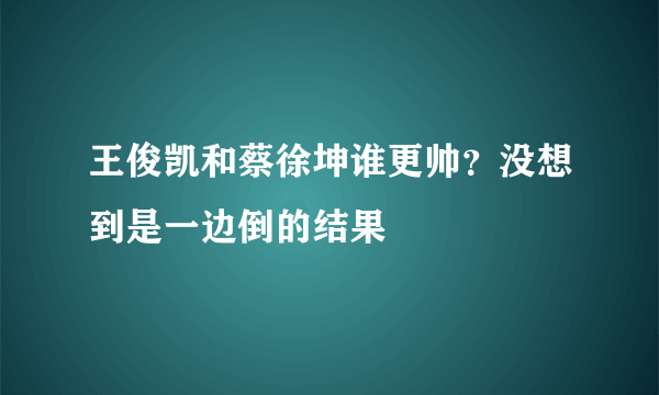 王俊凯和蔡徐坤谁更帅？没想到是一边倒的结果