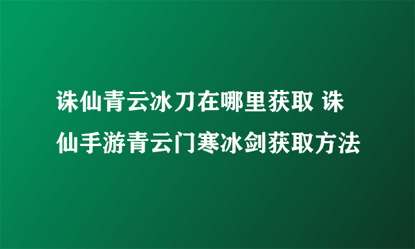 诛仙青云冰刀在哪里获取 诛仙手游青云门寒冰剑获取方法