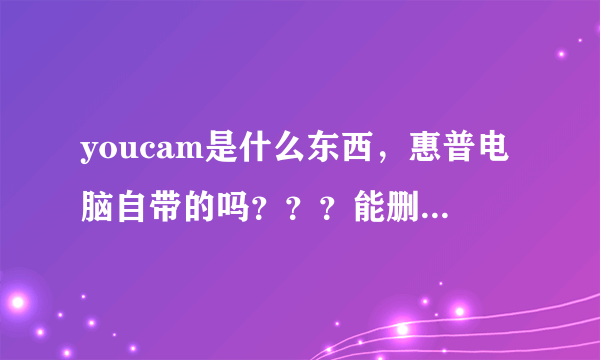 youcam是什么东西，惠普电脑自带的吗？？？能删除不？？？