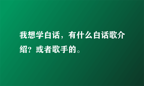 我想学白话，有什么白话歌介绍？或者歌手的。