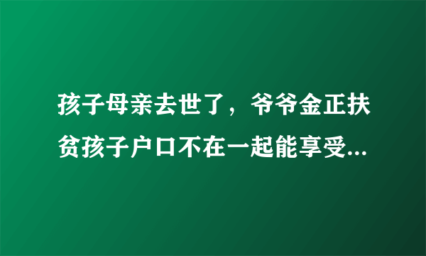 孩子母亲去世了，爷爷金正扶贫孩子户口不在一起能享受贫困资耶金吗