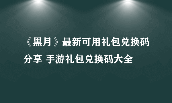 《黑月》最新可用礼包兑换码分享 手游礼包兑换码大全