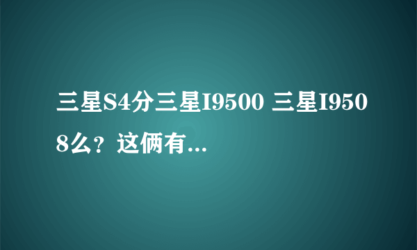 三星S4分三星I9500 三星I9508么？这俩有什么区别么？