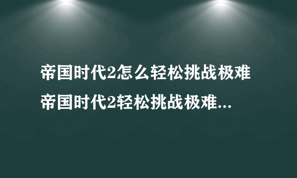 帝国时代2怎么轻松挑战极难 帝国时代2轻松挑战极难的详细攻略