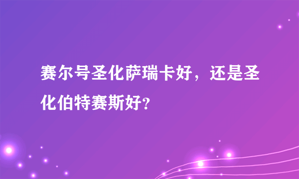 赛尔号圣化萨瑞卡好，还是圣化伯特赛斯好？