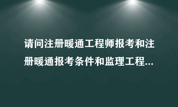 请问注册暖通工程师报考和注册暖通报考条件和监理工程师报考条件的规定？