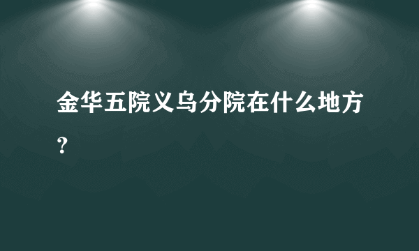 金华五院义乌分院在什么地方？