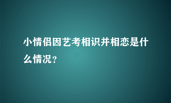 小情侣因艺考相识并相恋是什么情况？