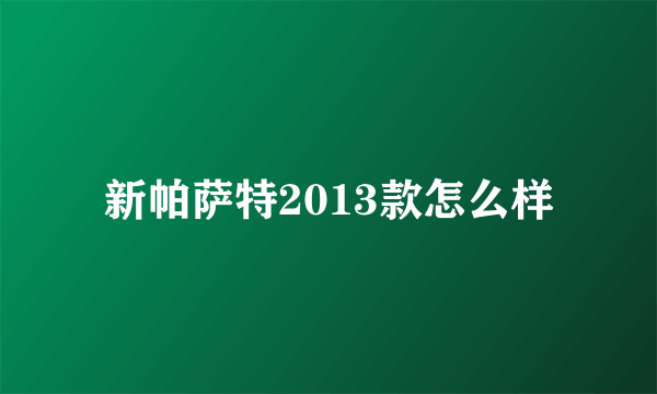 新帕萨特2013款怎么样