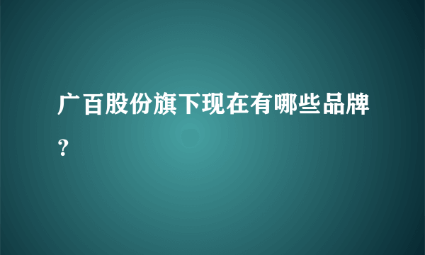 广百股份旗下现在有哪些品牌？