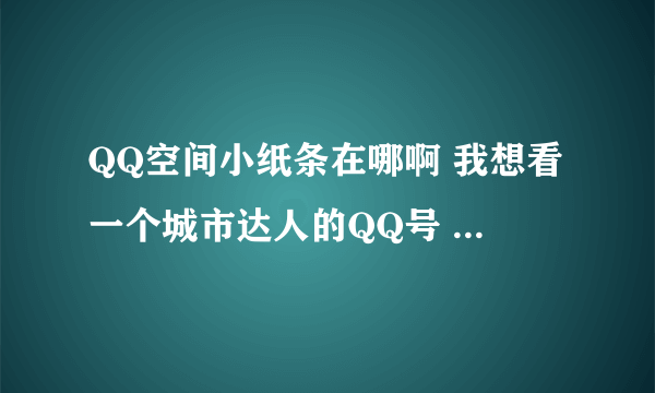 QQ空间小纸条在哪啊 我想看一个城市达人的QQ号 谁给我看下