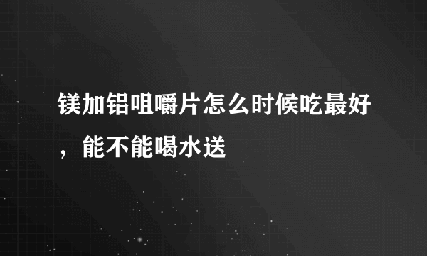 镁加铝咀嚼片怎么时候吃最好，能不能喝水送