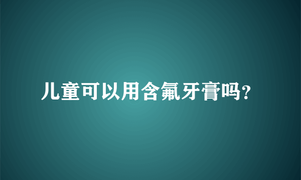 儿童可以用含氟牙膏吗？